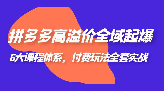 拼多多高溢价全域起爆：6 大课程体系，付费玩法全套实战 - 灵魂源码网-网站搭建教学-软件开发-小程序源码