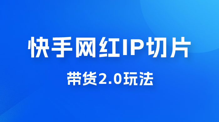 快手网红 IP 切片带货 2.0 玩法，新赛道竞争小，适合小白入场 - 灵魂源码网-网站搭建教学-软件开发-小程序源码