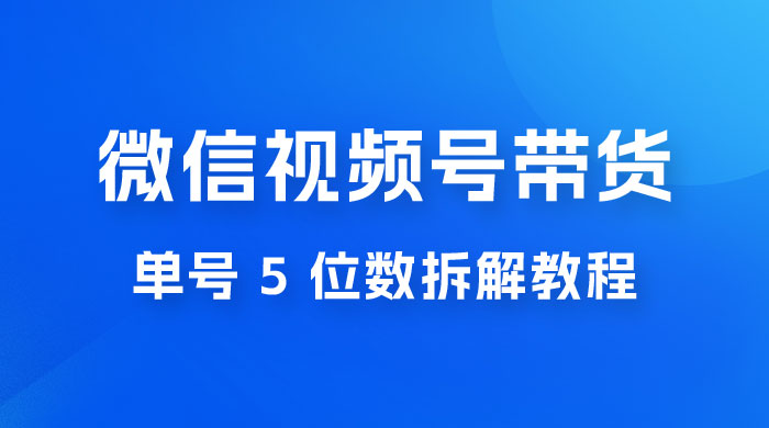最新红利期，微信视频号带货项目，单号 5 位数拆解教程 - 灵魂源码网-网站搭建教学-软件开发-小程序源码