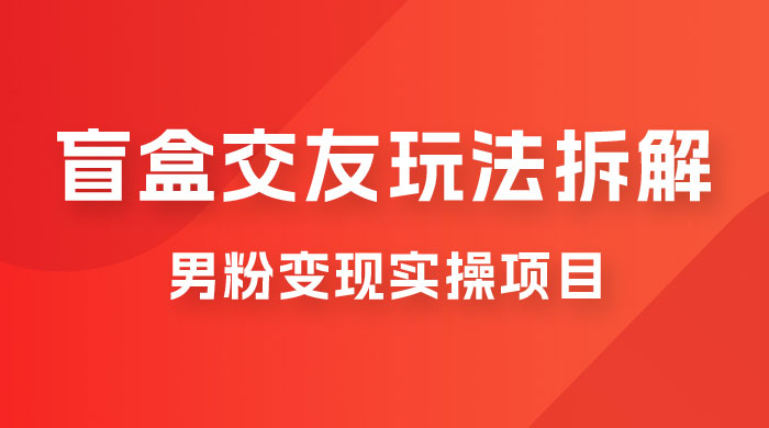 盲盒交友 5.0 玩法拆解：男粉变现实操项目，亲测变现效果极好 - 灵魂源码网-网站搭建教学-软件开发-小程序源码
