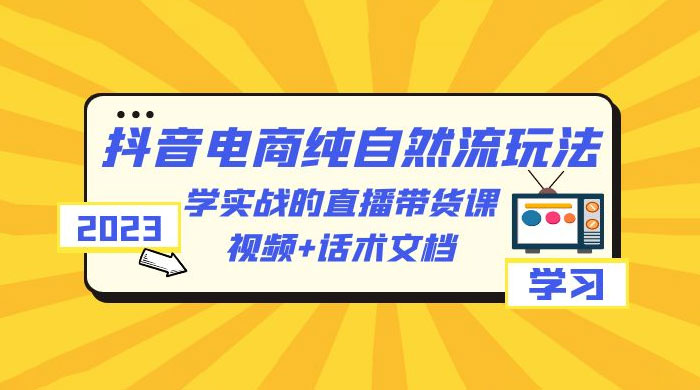 2023 抖音电商 · 纯自然流玩法：学实战的直播带货课，视频 + 话术文档 - 灵魂源码网-网站搭建教学-软件开发-小程序源码