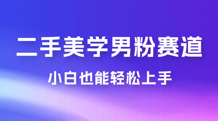 二手美学男粉赛道，长期蓝海项目，免费提供素材，0 基础小白也能轻松上手 - 灵魂源码网-网站搭建教学-软件开发-小程序源码