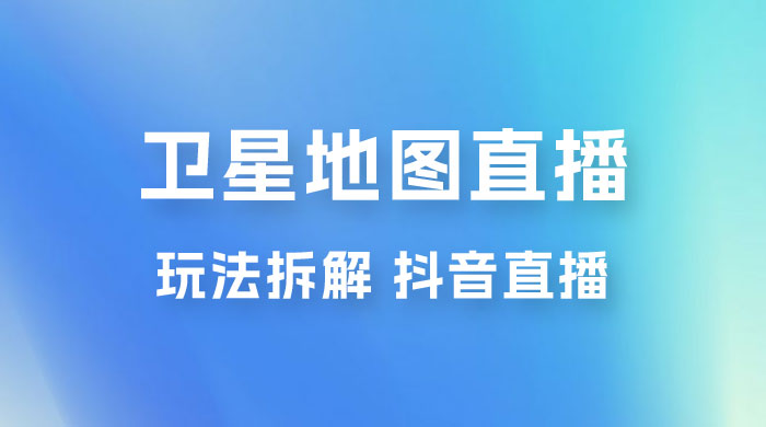 卫星地图直播玩法拆解：一天只需几小时，轻松日赚 500+ - 灵魂源码网-网站搭建教学-软件开发-小程序源码