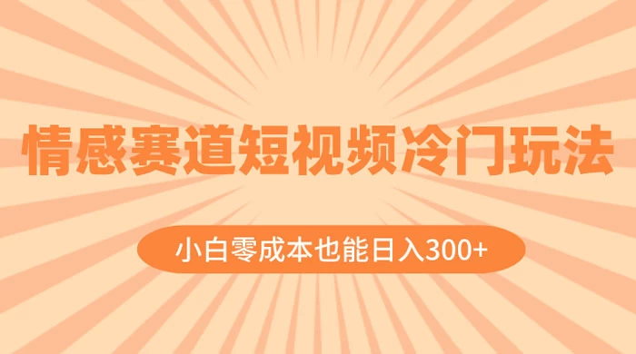 情感赛道短视频冷门玩法，小白零成本也能日入 300+ - 灵魂源码网-网站搭建教学-软件开发-小程序源码