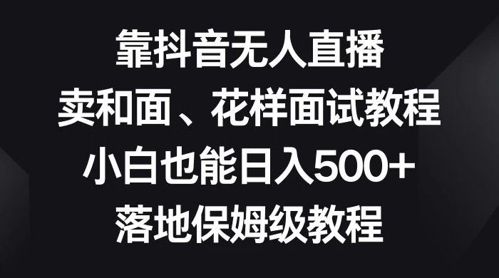 靠抖音无人直播，卖和面、花样面试教程，小白也能日入 500+，落地保姆级教程 - 灵魂源码网-网站搭建教学-软件开发-小程序源码