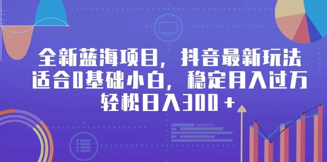 全新蓝海项目，抖音最新玩法，适合0基础小白，稳定月入过万，轻松日入300＋ - 灵魂源码网-网站搭建教学-软件开发-小程序源码