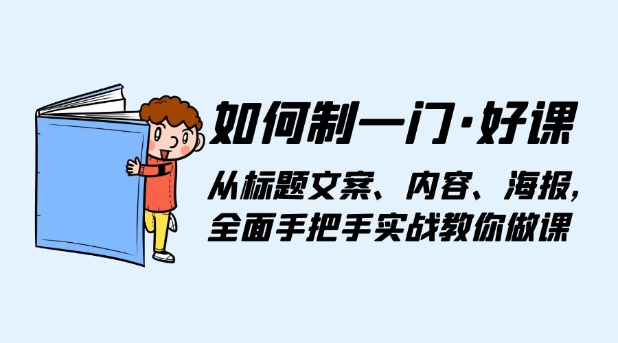 如何制一门 · 好课：从标题文案、内容、海报，全面手把手实战教你做课 - 灵魂源码网-网站搭建教学-软件开发-小程序源码