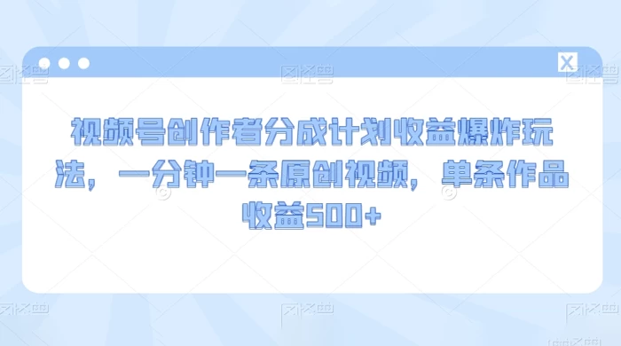 视频号创作者分成计划收益爆炸玩法,一分钟一条原创视频,单条作品收益 500+ - 灵魂源码网-网站搭建教学-软件开发-小程序源码