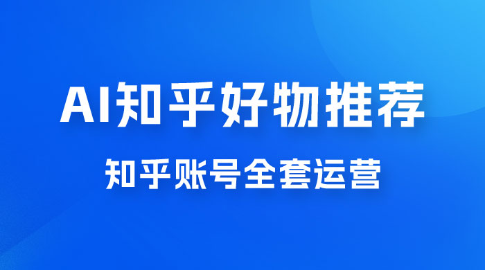 AI 知乎好物推荐 2.0 玩法 + 知乎账号全套运营 AI 知乎好物推荐 2.0 玩法 + 知乎账号全套运营