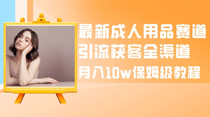 最新成人用品赛道引流获客全渠道，月入 10w 保姆级教程 - 灵魂源码网-网站搭建教学-软件开发-小程序源码