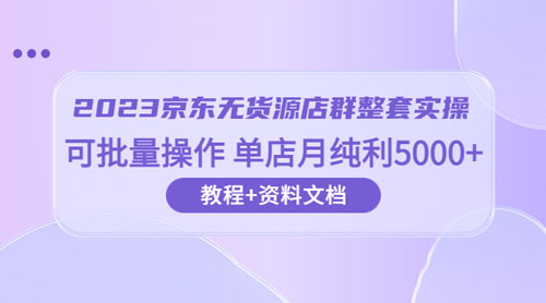 2023 京东 · 无货源店群整套实操：可批量操作，单店月纯利 5000 + 63 节课+资料文档 - 灵魂源码网-网站搭建教学-软件开发-小程序源码