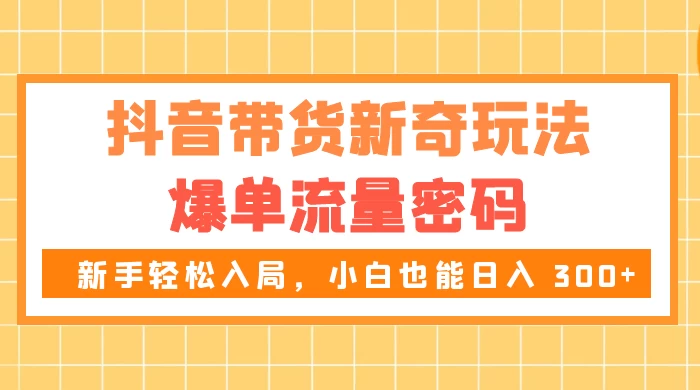 抖音带货新奇玩法，爆单流量密码，新手轻松入局，小白也能日入 300+ - 灵魂源码网-网站搭建教学-软件开发-小程序源码