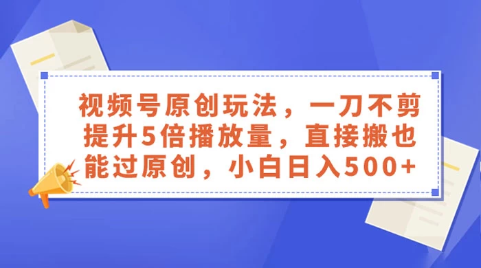 视频号原创玩法,一刀不剪提升 5 倍播放量,亲测直接搬也能过原创,小白日入 500+ - 灵魂源码网-网站搭建教学-软件开发-小程序源码