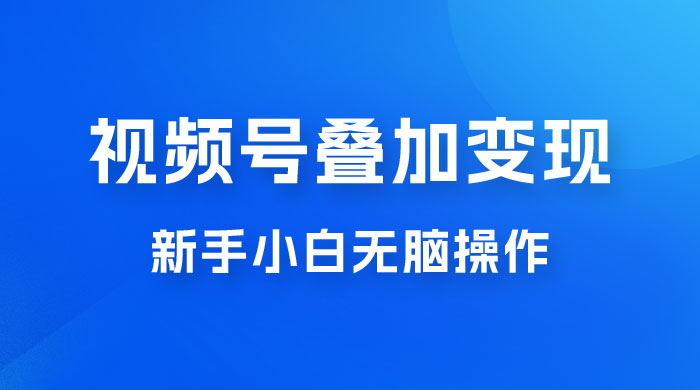 视频号叠加变现，新蓝海项目，新手小白无脑操作，日入600+ - 灵魂源码网-网站搭建教学-软件开发-小程序源码