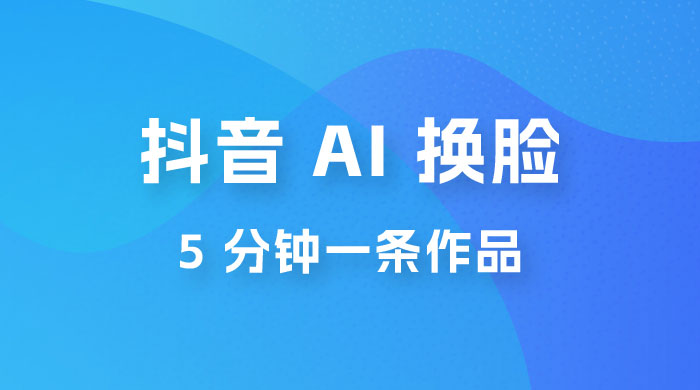 抖音 AI 换脸，5 分钟一条作品，轻松日入 500+ - 灵魂源码网-网站搭建教学-软件开发-小程序源码