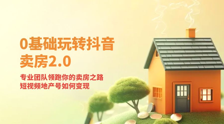 零基础玩转抖音 · 卖房 2.0 ：专业团队领跑你的卖房之路，短视频地产号如何变现 - 灵魂源码网-网站搭建教学-软件开发-小程序源码