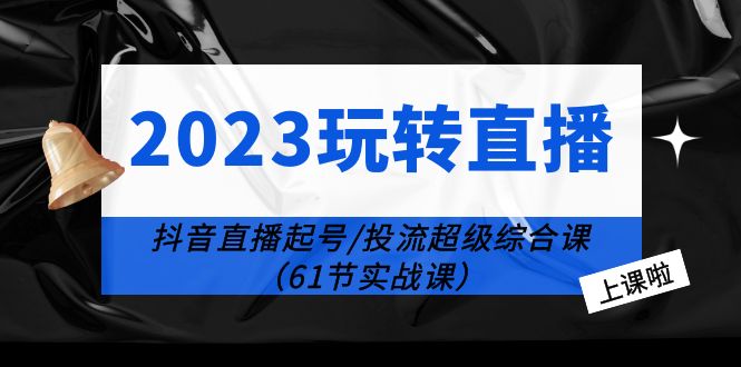 2023 玩转直播线上课：抖音直播起号-投流超级干货「61节实战课」 - 灵魂源码网-网站搭建教学-软件开发-小程序源码