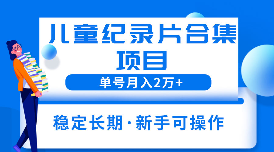 2023儿童纪录片合集项目：单个账号轻松月入过万 - 灵魂源码网-网站搭建教学-软件开发-小程序源码