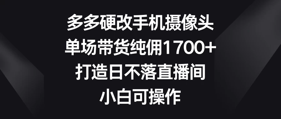 多多硬改手机摄像头，单场带货纯佣1700+，打造日不落直播间，小白可操作 - 灵魂源码网-网站搭建教学-软件开发-小程序源码