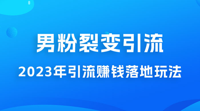 2023 年最新男粉裂变引流赚钱落地玩法，新手小白可上手操作 - 灵魂源码网-网站搭建教学-软件开发-小程序源码