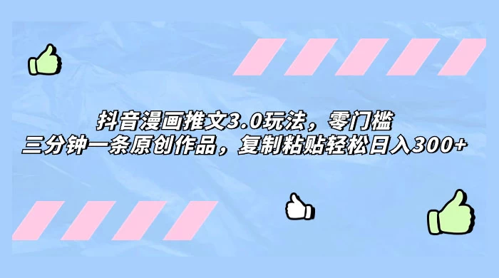 抖音漫画推文 3.0 玩法，零门槛，三分钟一条原创作品，复制粘贴轻松日入 300+ - 灵魂源码网-网站搭建教学-软件开发-小程序源码