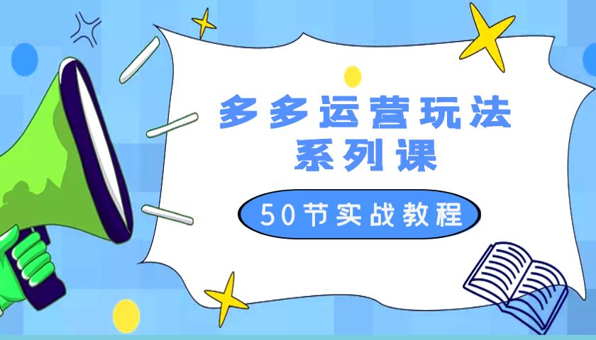 2023 全新「多多运营玩法系列课」最新最全的运营玩法 50 节实战教程 - 灵魂源码网-网站搭建教学-软件开发-小程序源码