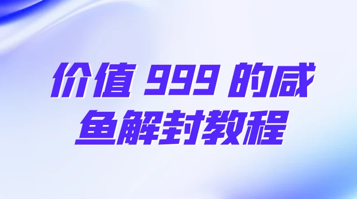 价值 999 的咸鱼解封教程 - 灵魂源码网-网站搭建教学-软件开发-小程序源码