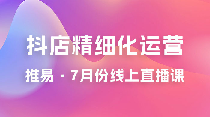 推易 · 抖店精细化运营：7 月份线上直播课商品卡自然流推荐流，起店高阶等玩法 - 灵魂源码网-网站搭建教学-软件开发-小程序源码