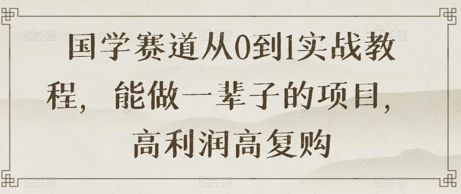 国学赛道从 0 到 1 实战教程，能做一辈子的项目，高利润高复购 - 灵魂源码网-网站搭建教学-软件开发-小程序源码