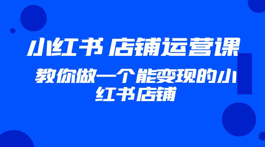 2023 小红书 · 店铺运营课：教你做一个能变现的小红书店铺 - 灵魂源码网-网站搭建教学-软件开发-小程序源码