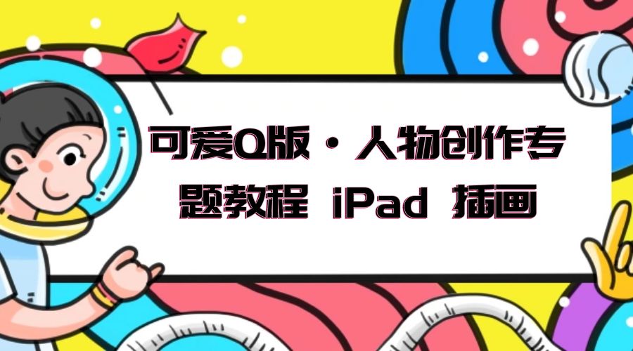 可爱 Q 版 · 人物创作专题教程 iPad 插画：萌系色彩与 Q 版人物课程 - 灵魂源码网-网站搭建教学-软件开发-小程序源码