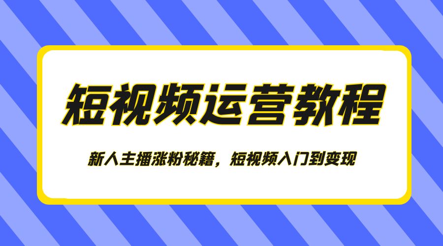 短视频运营教程:新人主播涨粉秘籍,短视频入门到变现 - 灵魂源码网-网站搭建教学-软件开发-小程序源码