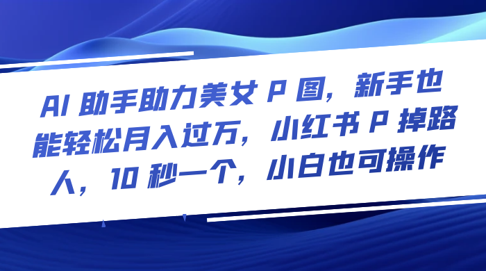 AI 助手助力美女 P 图，新手也能轻松月入过万，小红书 P 掉路人，10 秒一个，小白也可操作 - 灵魂源码网-网站搭建教学-软件开发-小程序源码