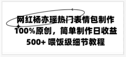 网红杨亦瑶热门表情包制作，100%原创，简单制作日收益500+ 喂饭级教程 - 灵魂源码网-网站搭建教学-软件开发-小程序源码
