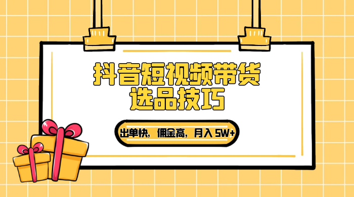 抖音短视频带货选品技巧,出单快,佣金高,月入 5W+,从选品到作品发布保姆级教程 - 灵魂源码网-网站搭建教学-软件开发-小程序源码