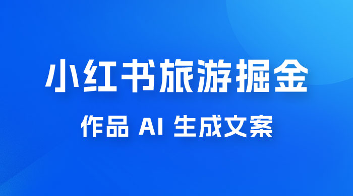 小红书旅游掘金计划，三分钟一个作品，AI 一键生成文案，宝妈轻松日入300+ - 灵魂源码网-网站搭建教学-软件开发-小程序源码