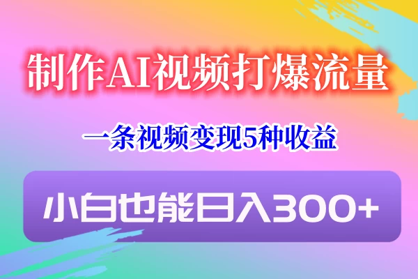 制作AI视频打爆流量,一条视频变现5种收益,小白也能日入300+ - 灵魂源码网-网站搭建教学-软件开发-小程序源码
