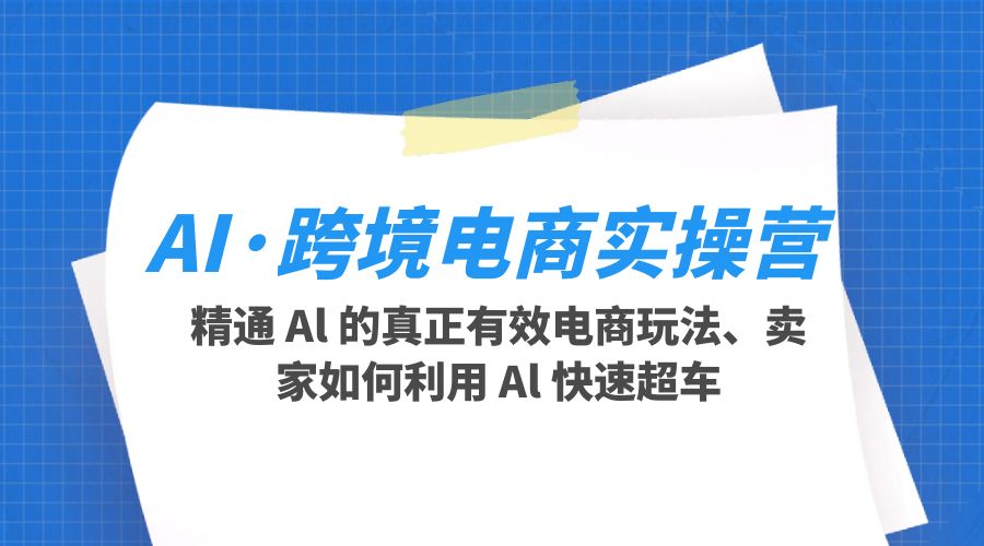 AI · 跨境电商实操营：精通 Al 的真正有效电商玩法、卖家如何利用 Al 快速超车 - 灵魂源码网-网站搭建教学-软件开发-小程序源码
