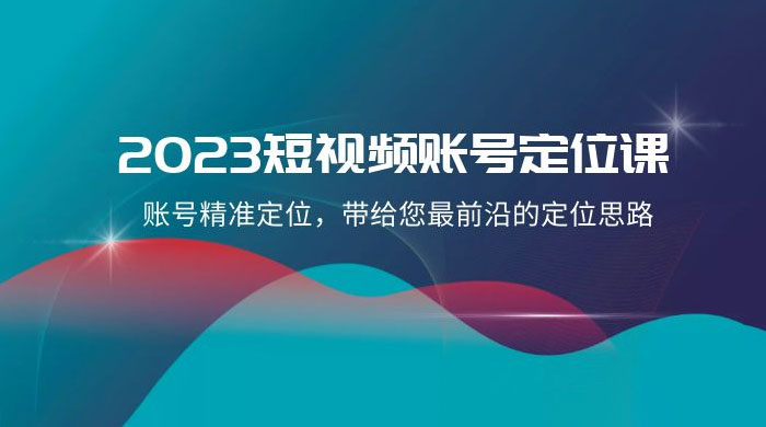 2023 短视频账号 · 定位课，账号精准定位，带给您最前沿的定位思路（21 节课） - 灵魂源码网-网站搭建教学-软件开发-小程序源码